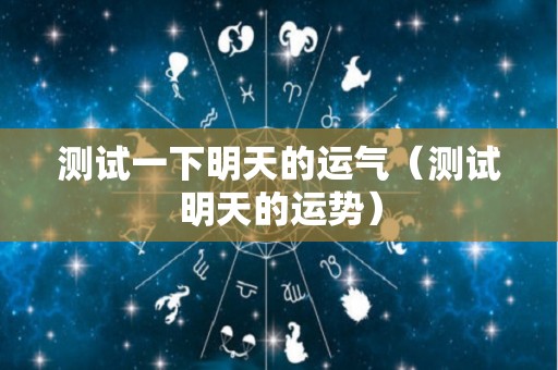 测试一下明天的运气（测试明天的运势）