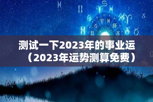 测试一下2023年的事业运（2023年运势测算免费）