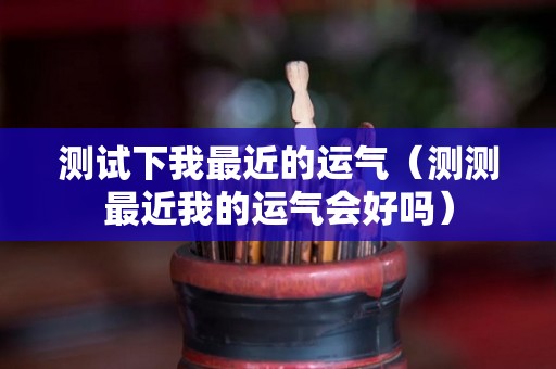 测试下我最近的运气（测测最近我的运气会好吗）