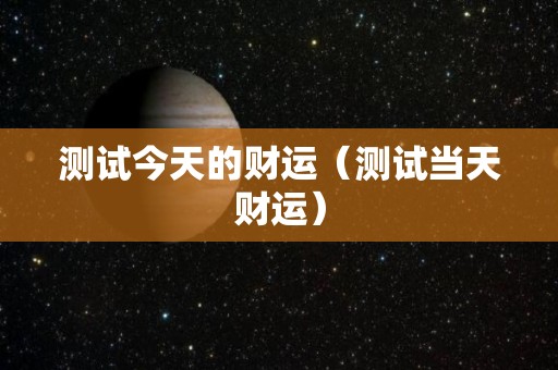 测试今天的财运（测试当天财运）