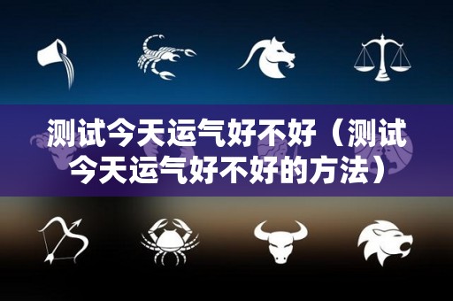 测试今天运气好不好（测试今天运气好不好的方法）