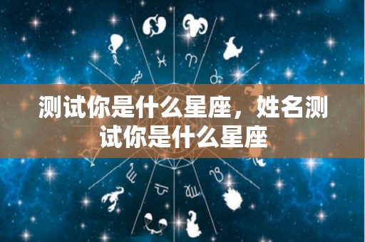 测试你是什么星座，姓名测试你是什么星座