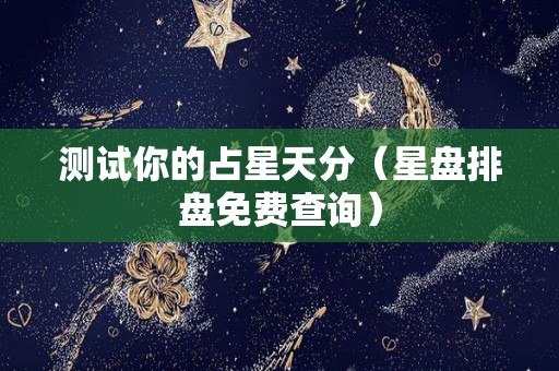 测试你的占星天分（星盘排盘免费查询）