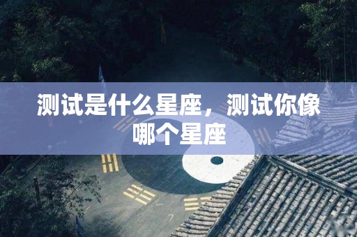 测试是什么星座，测试你像哪个星座