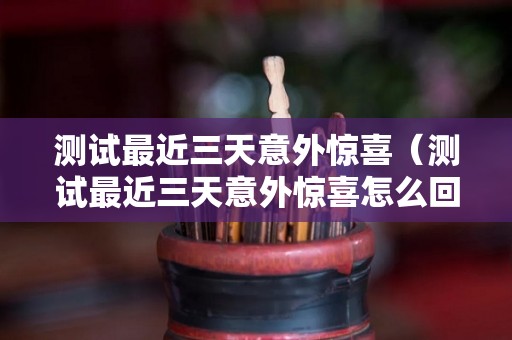 测试最近三天意外惊喜（测试最近三天意外惊喜怎么回事）