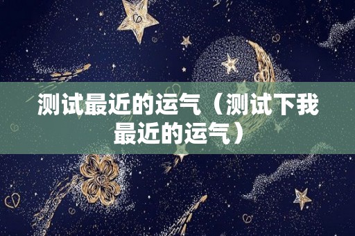 测试最近的运气（测试下我最近的运气）