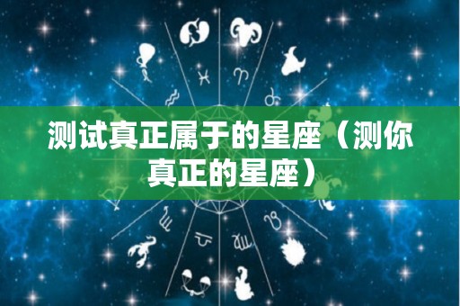 测试真正属于的星座（测你真正的星座）