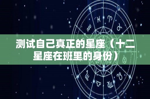 测试自己真正的星座（十二星座在班里的身份）