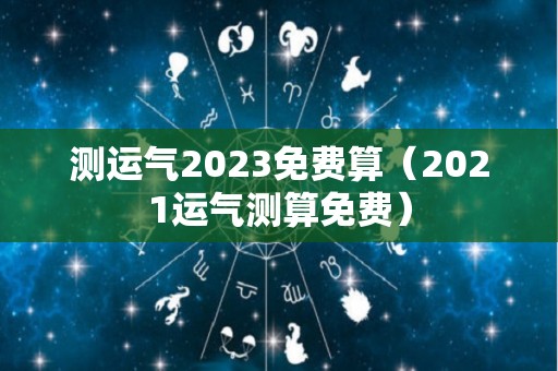 测运气2023免费算（2021运气测算免费）
