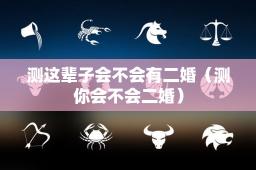 测这辈子会不会有二婚（测你会不会二婚）