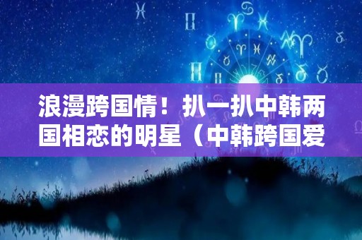 浪漫跨国情！扒一扒中韩两国相恋的明星（中韩跨国爱情）