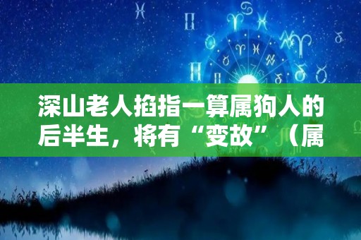 深山老人掐指一算属狗人的后半生，将有“变故”（属狗人晚年是无依无靠吗?）