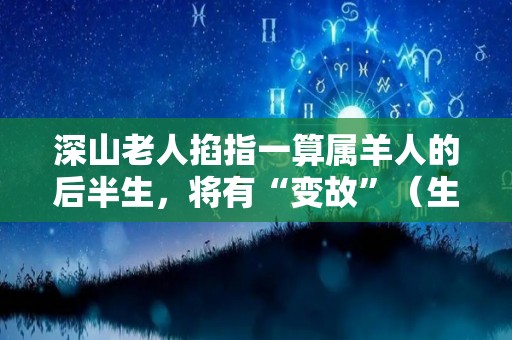 深山老人掐指一算属羊人的后半生，将有“变故”（生肖属羊人）