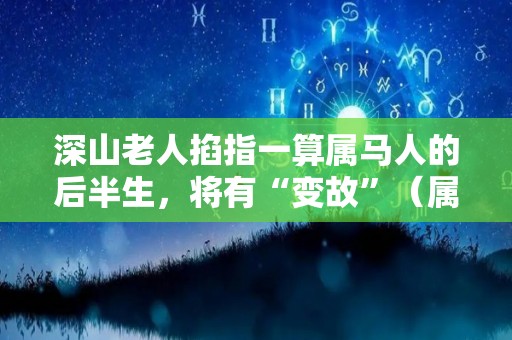 深山老人掐指一算属马人的后半生，将有“变故”（属马人的后半生命运如何）