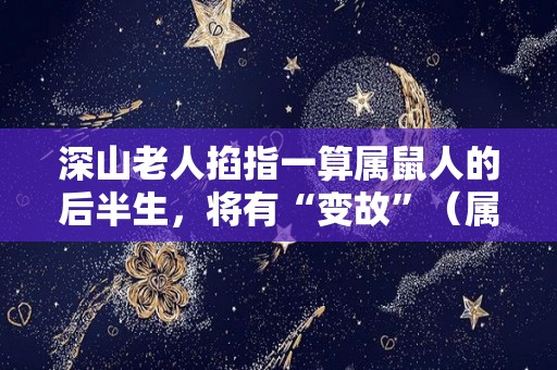 深山老人掐指一算属鼠人的后半生，将有“变故”（属鼠之人一生命运如何）