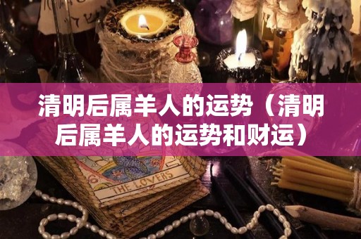 清明后属羊人的运势（清明后属羊人的运势和财运）