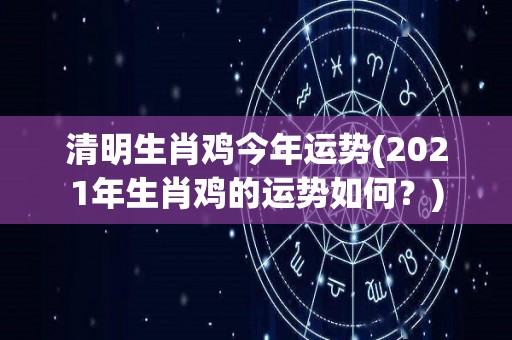 清明生肖鸡今年运势(2021年生肖鸡的运势如何？)