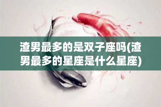 渣男最多的是双子座吗(渣男最多的星座是什么星座)