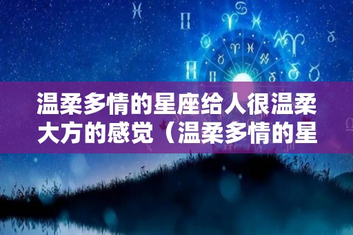 温柔多情的星座给人很温柔大方的感觉（温柔多情的星座女）