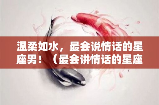 温柔如水，最会说情话的星座男！（最会讲情话的星座）