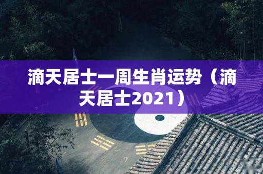 滴天居士一周生肖运势（滴天居士2021）