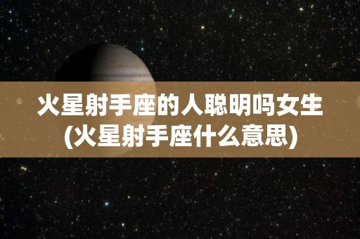 火星射手座的人聪明吗女生(火星射手座什么意思)