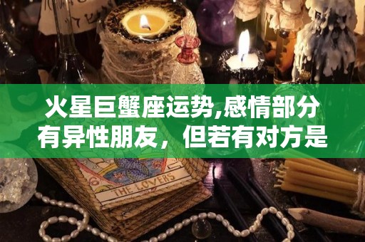 火星巨蟹座运势,感情部分有异性朋友，但若有对方是他没有的真心朋友，你就要避免
