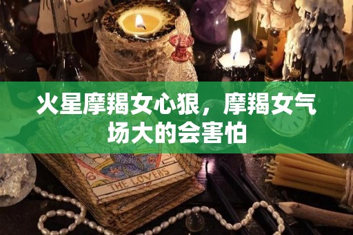 火星摩羯女心狠，摩羯女气场大的会害怕