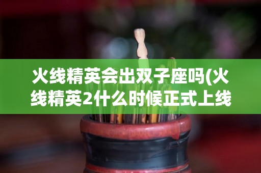 火线精英会出双子座吗(火线精英2什么时候正式上线)