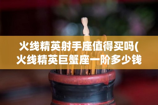 火线精英射手座值得买吗(火线精英巨蟹座一阶多少钱)