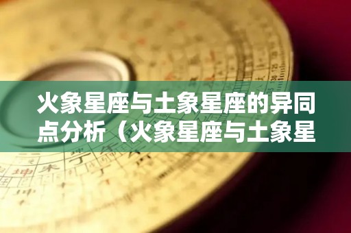 火象星座与土象星座的异同点分析（火象星座与土象星座的异同点分析）