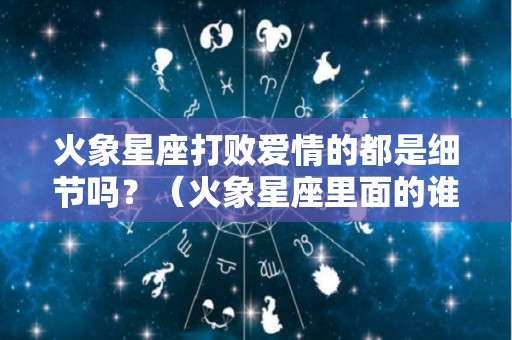 火象星座打败爱情的都是细节吗？（火象星座里面的谁最可怕）