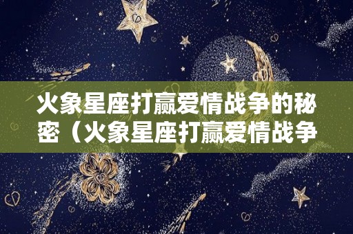 火象星座打赢爱情战争的秘密（火象星座打赢爱情战争的秘密是什么）