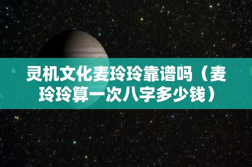 灵机文化麦玲玲靠谱吗（麦玲玲算一次八字多少钱）