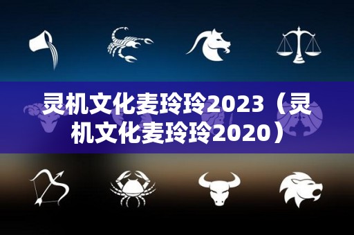 灵机文化麦玲玲2023（灵机文化麦玲玲2020）