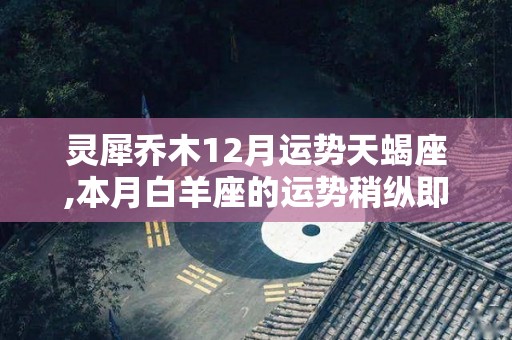 灵犀乔木12月运势天蝎座,本月白羊座的运势稍纵即逝，工作进展顺利，但容易走极端