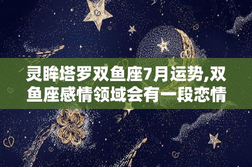 灵眸塔罗双鱼座7月运势,双鱼座感情领域会有一段恋情的结束