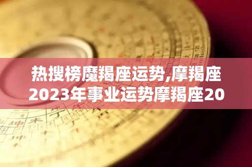 热搜榜魔羯座运势,摩羯座2023年事业运势摩羯座2023年事业运势