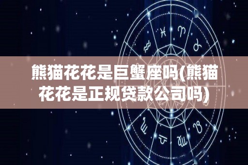 熊猫花花是巨蟹座吗(熊猫花花是正规贷款公司吗)