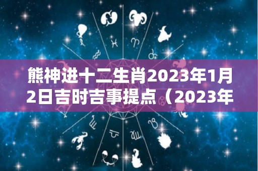 熊神进十二生肖2023年1月2日吉时吉事提点（2023年1月2日黄历）