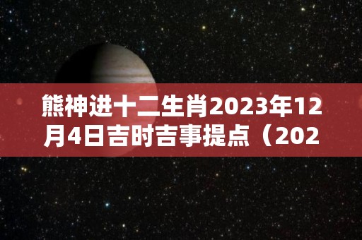 熊神进十二生肖2023年12月4日吉时吉事提点（2023年12月3号）