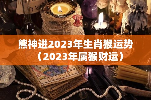 熊神进2023年生肖猴运势（2023年属猴财运）