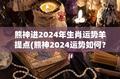 熊神进2024年生肖运势羊提点(熊神2024运势如何？提前了解生肖运势，羊的朋友要注意！)