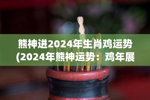 熊神进2024年生肖鸡运势(2024年熊神运势：鸡年展翅高飞，好运一箭穿心!)
