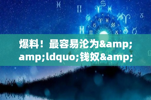爆料！最容易沦为&ldquo;钱奴&rdquo;的星座（爱钱的星座排名）