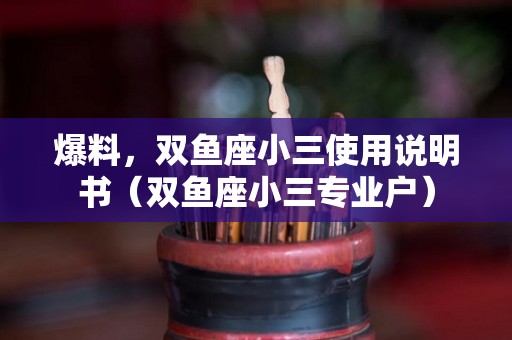 爆料，双鱼座小三使用说明书（双鱼座小三专业户）