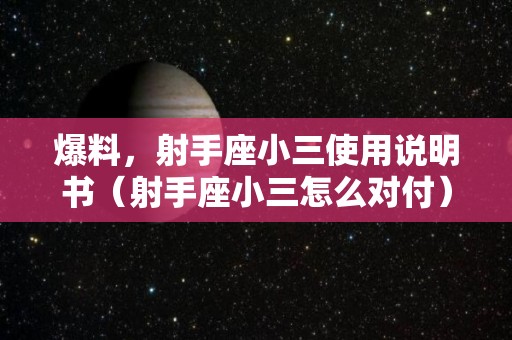 爆料，射手座小三使用说明书（射手座小三怎么对付）