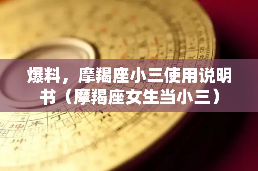爆料，摩羯座小三使用说明书（摩羯座女生当小三）