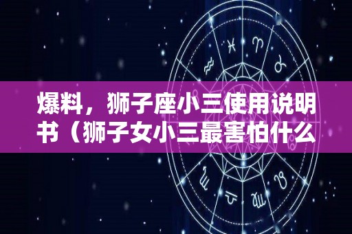 爆料，狮子座小三使用说明书（狮子女小三最害怕什么）