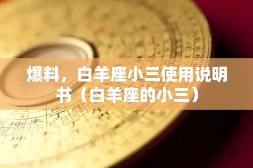 爆料，白羊座小三使用说明书（白羊座的小三）